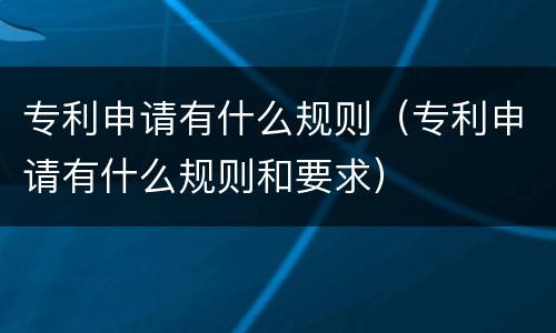 专利申请有什么规则（专利申请有什么规则和要求）