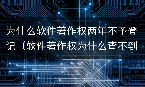 为什么软件著作权两年不予登记（软件著作权为什么查不到）