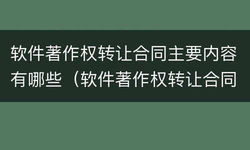软件著作权转让合同主要内容有哪些（软件著作权转让合同主要内容有哪些）