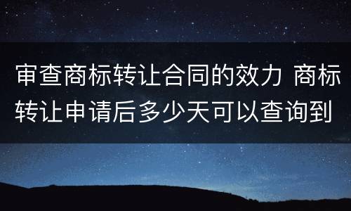 审查商标转让合同的效力 商标转让申请后多少天可以查询到