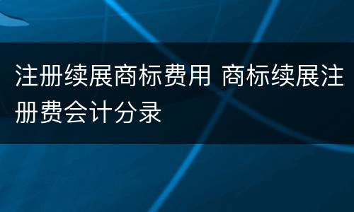 注册续展商标费用 商标续展注册费会计分录