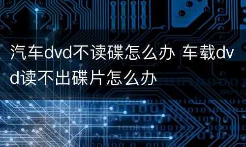 汽车dvd不读碟怎么办 车载dvd读不出碟片怎么办