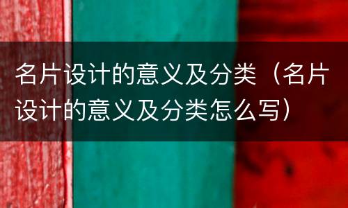 名片设计的意义及分类（名片设计的意义及分类怎么写）