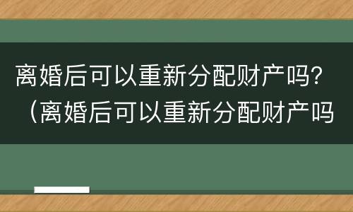离婚后可以重新分配财产吗？（离婚后可以重新分配财产吗女方）