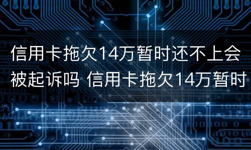 信用卡拖欠14万暂时还不上会被起诉吗 信用卡拖欠14万暂时还不上会被起诉吗为什么