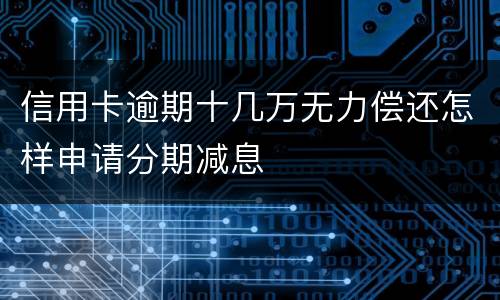 信用卡逾期十几万无力偿还怎样申请分期减息