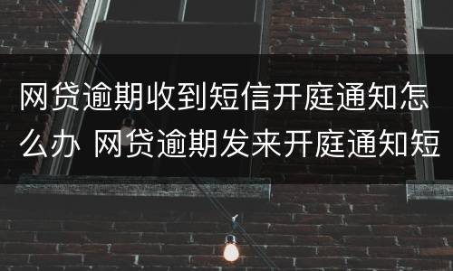 网贷逾期收到短信开庭通知怎么办 网贷逾期发来开庭通知短信