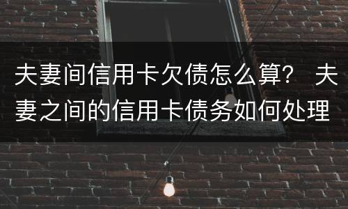 夫妻间信用卡欠债怎么算？ 夫妻之间的信用卡债务如何处理