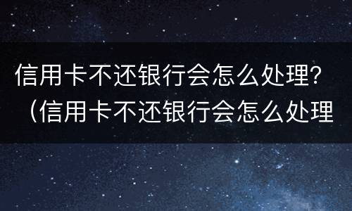 信用卡不还银行会怎么处理？（信用卡不还银行会怎么处理）