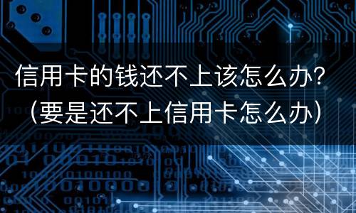 信用卡的钱还不上该怎么办？（要是还不上信用卡怎么办）