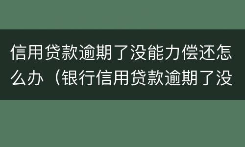 信用贷款逾期了没能力偿还怎么办（银行信用贷款逾期了没能力偿还怎么办）