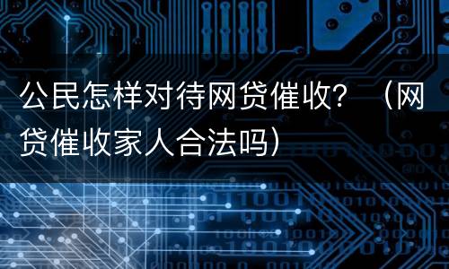 公民怎样对待网贷催收？（网贷催收家人合法吗）