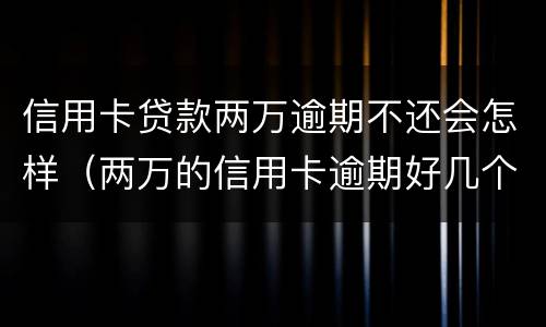 信用卡贷款两万逾期不还会怎样（两万的信用卡逾期好几个月一直没还严重吗）
