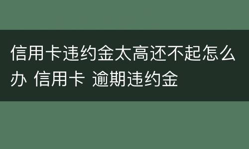 信用卡违约金太高还不起怎么办 信用卡 逾期违约金