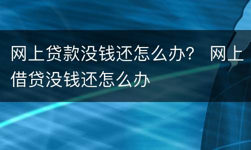 网上贷款没钱还怎么办？ 网上借贷没钱还怎么办