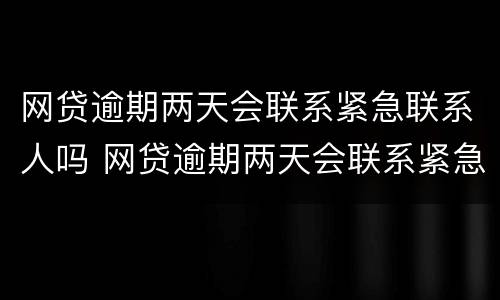网贷逾期两天会联系紧急联系人吗 网贷逾期两天会联系紧急联系人吗
