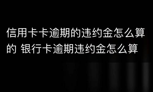 信用卡卡逾期的违约金怎么算的 银行卡逾期违约金怎么算