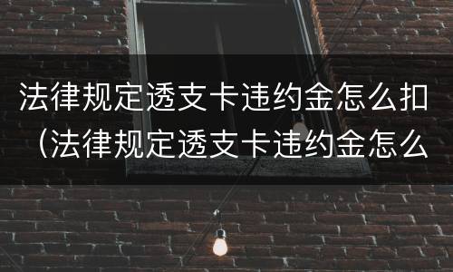 法律规定透支卡违约金怎么扣（法律规定透支卡违约金怎么扣的）
