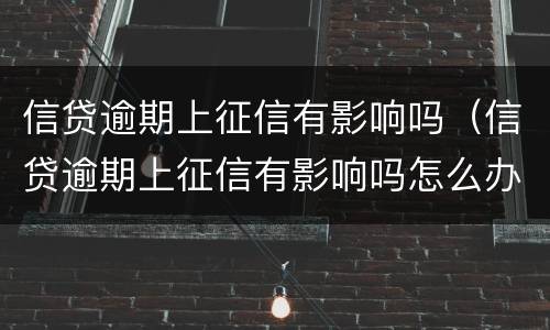 信贷逾期上征信有影响吗（信贷逾期上征信有影响吗怎么办）