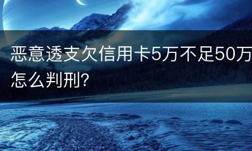 恶意透支欠信用卡5万不足50万怎么判刑？