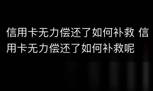 信用卡无力偿还了如何补救 信用卡无力偿还了如何补救呢