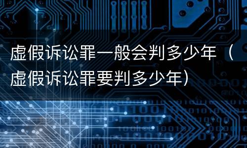 虚假诉讼罪一般会判多少年（虚假诉讼罪要判多少年）