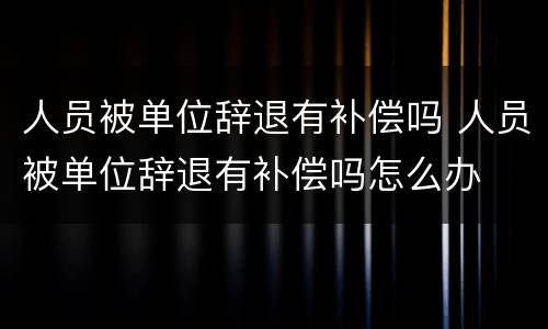 人员被单位辞退有补偿吗 人员被单位辞退有补偿吗怎么办