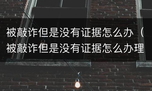 被敲诈但是没有证据怎么办（被敲诈但是没有证据怎么办理）