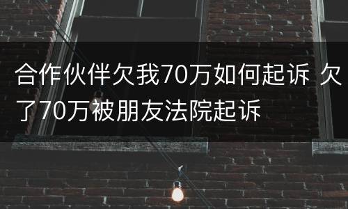 合作伙伴欠我70万如何起诉 欠了70万被朋友法院起诉