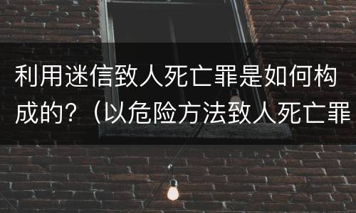 利用迷信致人死亡罪是如何构成的?（以危险方法致人死亡罪）