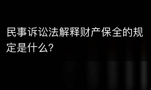 民事诉讼法解释财产保全的规定是什么？