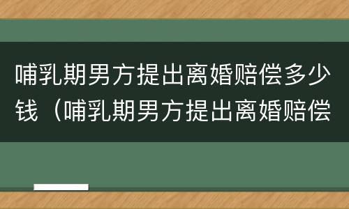 哺乳期男方提出离婚赔偿多少钱（哺乳期男方提出离婚赔偿多少钱合理）