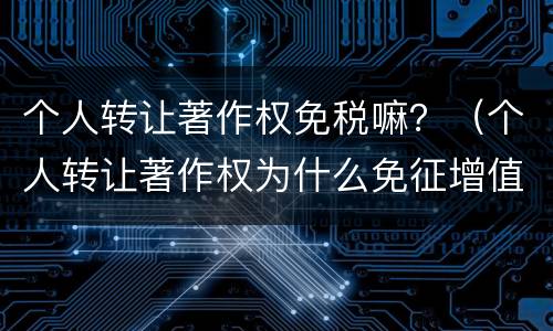 个人转让著作权免税嘛？（个人转让著作权为什么免征增值税）