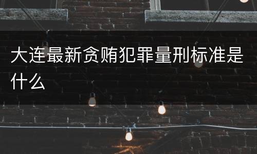 大连最新贪贿犯罪量刑标准是什么