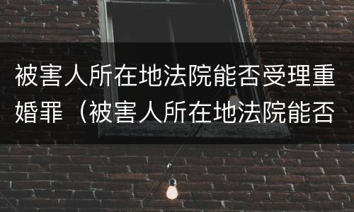 被害人所在地法院能否受理重婚罪（被害人所在地法院能否受理重婚罪呢）