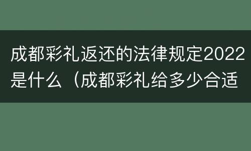 成都彩礼返还的法律规定2022是什么（成都彩礼给多少合适）