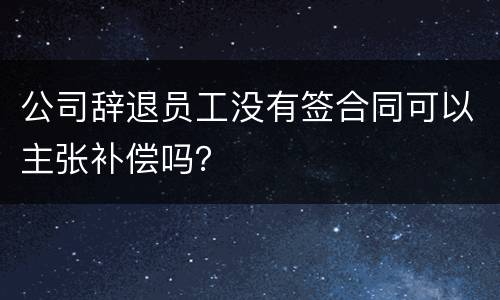 公司辞退员工没有签合同可以主张补偿吗？