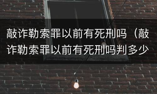 敲诈勒索罪以前有死刑吗（敲诈勒索罪以前有死刑吗判多少年）
