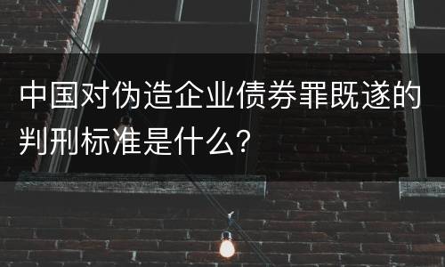 中国对伪造企业债券罪既遂的判刑标准是什么？