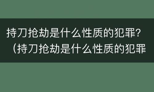 持刀抢劫是什么性质的犯罪？（持刀抢劫是什么性质的犯罪案件）
