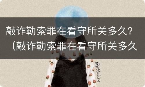 敲诈勒索罪在看守所关多久？（敲诈勒索罪在看守所关多久）