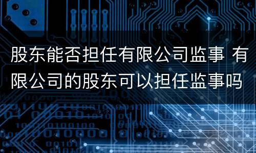 股东能否担任有限公司监事 有限公司的股东可以担任监事吗