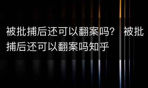 被批捕后还可以翻案吗？ 被批捕后还可以翻案吗知乎