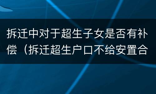 拆迁中对于超生子女是否有补偿（拆迁超生户口不给安置合法吗）