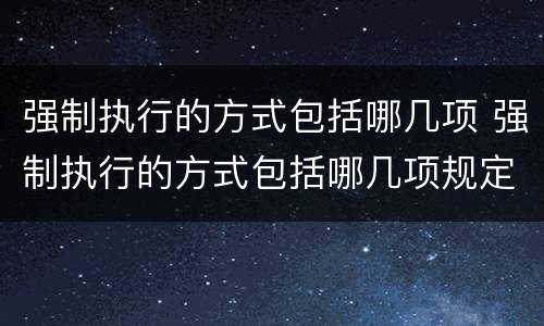 强制执行的方式包括哪几项 强制执行的方式包括哪几项规定