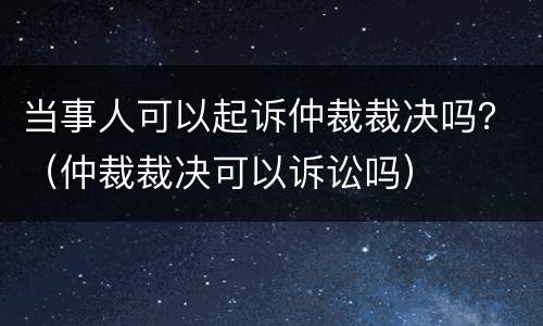 当事人可以起诉仲裁裁决吗？（仲裁裁决可以诉讼吗）