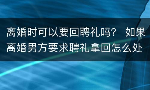 离婚时可以要回聘礼吗？ 如果离婚男方要求聘礼拿回怎么处理?