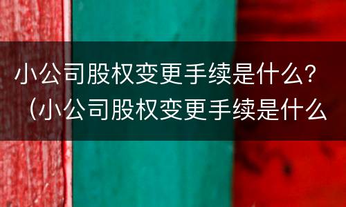 小公司股权变更手续是什么？（小公司股权变更手续是什么样的）
