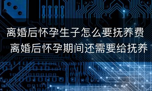 离婚后怀孕生子怎么要抚养费 离婚后怀孕期间还需要给抚养费吗