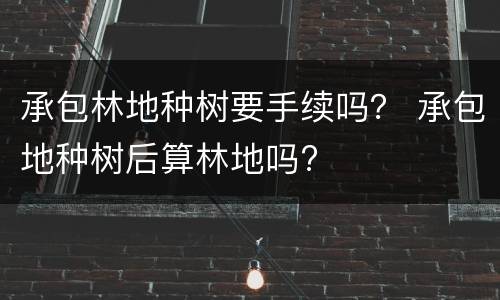 承包林地种树要手续吗? 承包地种树后算林地吗?